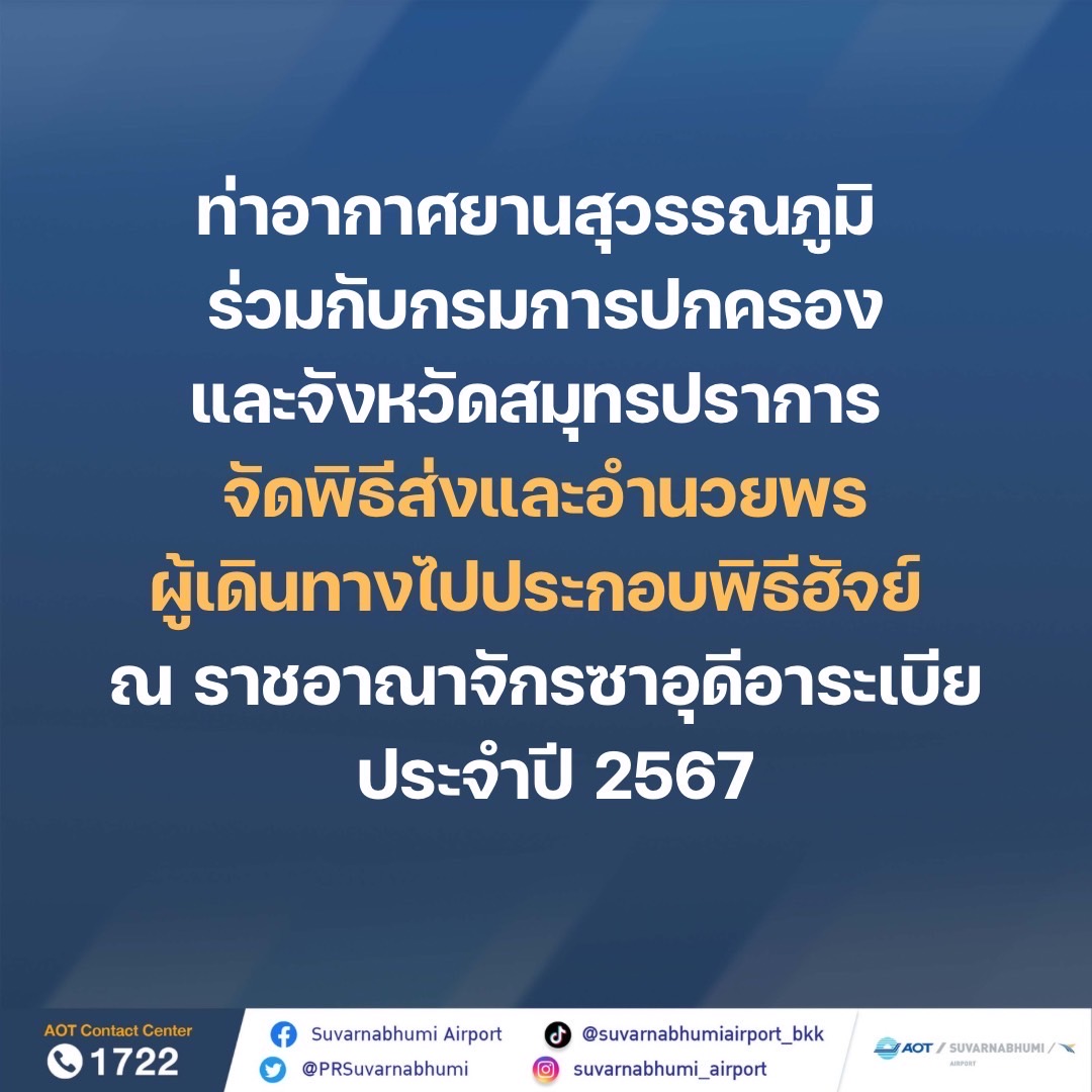 ครั้งที่ 24/2567 วันที่ 5 มิถุนายน 2567    ท่าอากาศยานสุวรรณภูมิร่วมกับกรมการปกครองและจังหวัดสมุทรปราการ จัดพิธีส่งและอำนวยพร ผู้เดินทางไปประกอบพิธีฮัจย์ ณ ราชอาณาจักรซาอุดีอาระเบีย ประจำปี 2567                            ท่าอากาศยานสุวรรณภูมิพร้อมอำนวยความสะดวกผู้เดินทางไปแสวงบุญประกอบพิธีฮัจย์ ประจำปี 2567 ซึ่งในปีนี้คาดว่าจะมีผู้เดินทางประมาณ 2,200 คน   วันนี้ (5 มิถุนายน 2567) เวลา 09.45 น. ท่าอากาศยานสุวรรณภูมิ (ทสภ.) บริษัท ท่าอากาศยานไทย จำกัด (มหาชน) (ทอท.) ร่วมกับกรมการปกครอง และจังหวัดสมุทรปราการ จัดพิธีส่งและอำนวยพรผู้เดินทาง ไปประกอบพิธีฮัจย์ประจำปี 2567 ณ ราชอาณาจักรซาอุดีอาระเบีย โดยมี นายชาดา ไทยเศรษฐ์ รัฐมนตรีช่วยว่าการกระทรวงมหาดไทย เป็นประธานในพิธี พร้อมด้วย นายอรุณ  บุญชม จุฬาราชมนตรี นายชำนาญวิทย์   เตรัตน์ รองปลัดกระทรวงมหาดไทย นายศุภมิตร ชิณศรี ผู้ว่าราชการจังหวัดสมุทรปราการ Mr.Ibrahim Albarnawi เลขานุการเอก สถานเอกอัครทูตราชอาณาจักรซาอุดีอาระเบียประจำประเทศไทย ดร.กีรติ กิจมานะวัฒน์ กรรมการผู้อำนวยการใหญ่ บริษัท ท่าอากาศยานไทย จำกัด (มหาชน) (ทอท.) และ นายกิตติพงศ์ กิตติขจร ผู้อำนวยการท่าอากาศยานสุวรรณภูมิ เข้าร่วมในพิธี ณ อาคารผู้โดยสารขาออก ชั้น 4 ประตู 8  โดยในปีนี้คาดว่าจะมีชาวไทยมุสลิมเดินทางออกจากประเทศไทย ผ่านทาง ทสภ. เพื่อไปประกอบพิธีฮัจย์ ณ ราชอาณาจักรซาอุดีอาระเบีย ระหว่างวันที่ 5 - 11 มิถุนายน 2567 ประมาณ 2,200 คน โดยสายการบิน Saudi Airlines มีเที่ยวบินไปยังราชอาณาจักรซาอุดีอาระเบีย จำนวน 6 เที่ยวบิน และเที่ยวบินขากลับ ระหว่างวันที่ 12 - 17 กรกฎาคม 2567 จำนวน 6 เที่ยวบิน ทั้งนี้ ทสภ. ได้จัดเจ้าหน้าที่คอยอำนวยความสะดวกเพื่อให้คณะผู้เดินทางไปแสวงบุญได้รับความสะดวกรวดเร็วในการใช้บริการ รวมถึงได้จัดเตรียม สิ่งอำนวยความสะดวกอื่นๆ ไว้รองรับผู้เดินทางไปแสวงบุญให้พร้อมใช้งาน อาทิ ห้องละหมาด จำนวน 3 ห้อง บริเวณชั้น 3 อาคารผู้โดยสาร และภายในอาคารเทียบเครื่องบิน E ชั้น 3 และอาคารเทียบเครื่องบิน C ชั้น 2 นอกจากนี้ ทสภ. ได้มีการประสานการทำงานระหว่างหน่วยงานที่เกี่ยวข้อง ได้แก่ สายการบิน กองบังคับการตรวจคนเข้าเมือง 2 สำนักงานศุลกากรตรวจของผู้โดยสาร และด่านควบคุมโรค โดยมีการบูรณาการการทำงานร่วมกันอย่างเป็นระบบ เพื่ออำนวยความสะดวกให้กับผู้แสวงบุญให้ได้รับความสะดวกสบายยิ่งขึ้น การอำนวยความสะดวกด้านการตรวจหนังสือเดินทาง การผ่านศุลกากรตรวจของผู้โดยสาร   ทสภ. พร้อมเป็นส่วนหนึ่งในการอำนวยความสะดวกพี่น้องชาวไทยมุสลิมและขออวยพรให้การเดินทางไปประกอบศาสนกิจพิธีฮัจย์ของทุกท่านสำเร็จลุล่วงด้วยดี เดินทางโดยสวัสดิภาพต่อไป   ********************* ฝ่ายกิจการพิเศษและมวลชนสัมพันธ์ ท่าอากาศยานสุวรรณภูมิ โทรศัพท์ 0 2132 9024